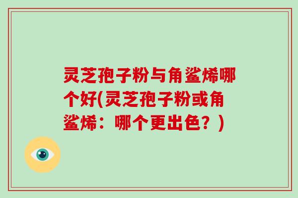灵芝孢子粉与角鲨烯哪个好(灵芝孢子粉或角鲨烯:哪个更出色?)-第1张图片-破壁灵芝孢子粉研究指南 灵芝孢子粉与角鲨烯哪个好(灵芝孢子粉或角鲨烯:哪个更出色?)-第1张图片-破壁灵芝孢子粉研究指南