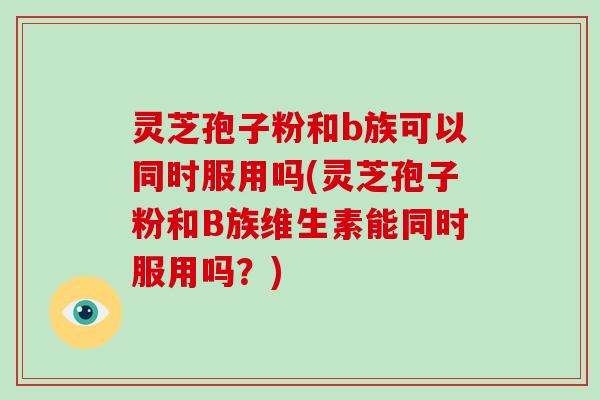 灵芝孢子粉和b族可以同时服用吗(灵芝孢子粉和B族维生素能同时服用吗?)-第1张图片-破壁灵芝孢子粉研究指南 灵芝孢子粉和b族可以同时服用吗(灵芝孢子粉和B族维生素能同时服用吗?)-第1张图片-破壁灵芝孢子粉研究指南