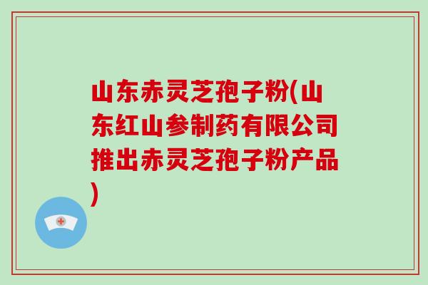 山东赤灵芝孢子粉(山东红山参制药有限公司推出赤灵芝孢子粉产品)-第1张图片-破壁灵芝孢子粉研究指南 山东赤灵芝孢子粉(山东红山参制药有限公司推出赤灵芝孢子粉产品)-第1张图片-破壁灵芝孢子粉研究指南