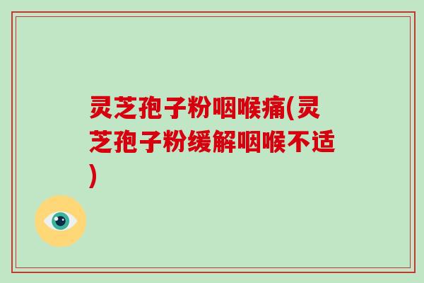 灵芝孢子粉咽喉痛(灵芝孢子粉缓解咽喉不适)-第1张图片-破壁灵芝孢子粉研究指南 灵芝孢子粉咽喉痛(灵芝孢子粉缓解咽喉不适)-第1张图片-破壁灵芝孢子粉研究指南