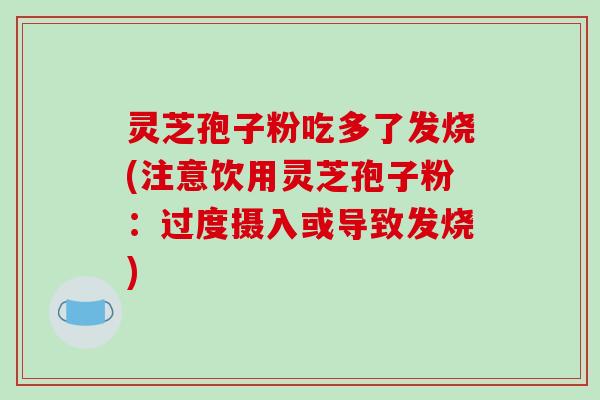 灵芝孢子粉吃多了发烧(注意饮用灵芝孢子粉：过度摄入或导致发烧)-第1张图片-破壁灵芝孢子粉研究指南