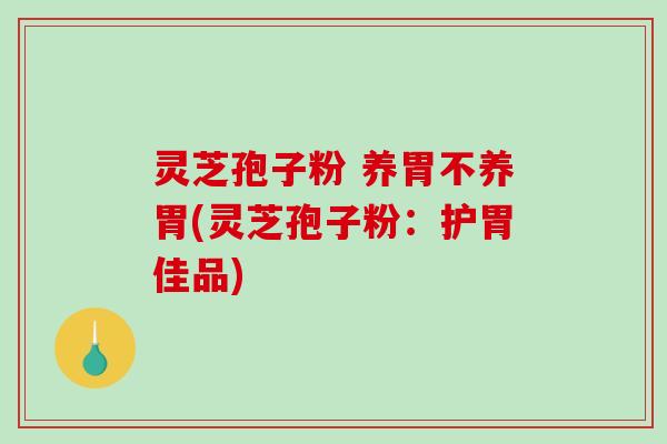 灵芝孢子粉 养胃不养胃(灵芝孢子粉：护胃佳品)-第1张图片-破壁灵芝孢子粉研究指南