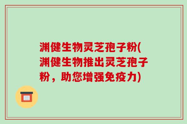 渊健生物灵芝孢子粉(渊健生物推出灵芝孢子粉，助您增强免疫力)-第1张图片-破壁灵芝孢子粉研究指南