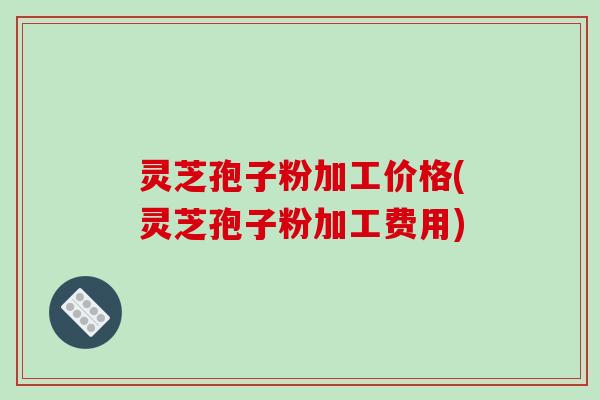 灵芝孢子粉加工价格(灵芝孢子粉加工费用)-第1张图片-破壁灵芝孢子粉研究指南