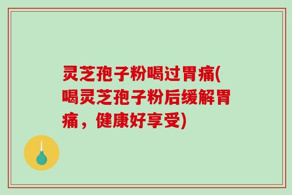 灵芝孢子粉喝过胃痛(喝灵芝孢子粉后缓解胃痛,健康好享受)-第1张图片-破壁灵芝孢子粉研究指南 灵芝孢子粉喝过胃痛(喝灵芝孢子粉后缓解胃痛,健康好享受)-第1张图片-破壁灵芝孢子粉研究指南