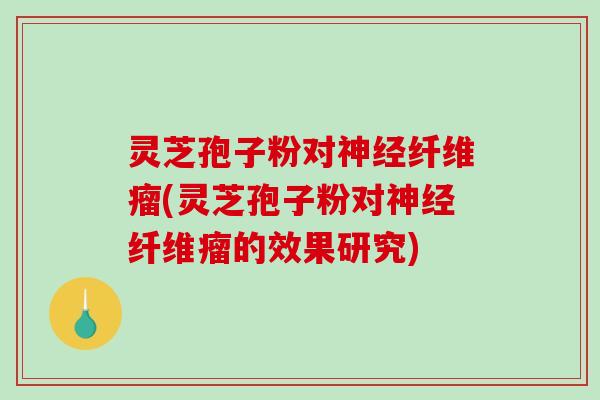 灵芝孢子粉对神经纤维瘤(灵芝孢子粉对神经纤维瘤的效果研究)-第1张图片-破壁灵芝孢子粉研究指南 灵芝孢子粉对神经纤维瘤(灵芝孢子粉对神经纤维瘤的效果研究)-第1张图片-破壁灵芝孢子粉研究指南