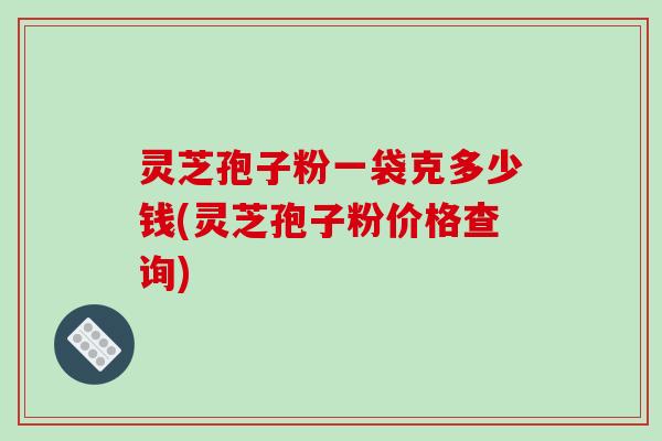 灵芝孢子粉一袋克多少钱(灵芝孢子粉价格查询)-第1张图片-破壁灵芝孢子粉研究指南