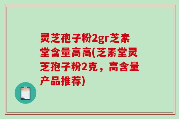 灵芝孢子粉2gr芝素堂含量高高(芝素堂灵芝孢子粉2克,高含量产品推荐)-第1张图片-破壁灵芝孢子粉研究指南 灵芝孢子粉2gr芝素堂含量高高(芝素堂灵芝孢子粉2克,高含量产品推荐)-第1张图片-破壁灵芝孢子粉研究指南