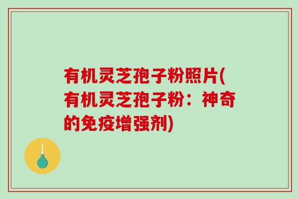 有机灵芝孢子粉照片(有机灵芝孢子粉：神奇的免疫增强剂)-第1张图片-破壁灵芝孢子粉研究指南