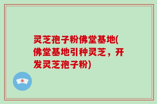 灵芝孢子粉佛堂基地(佛堂基地引种灵芝,开发灵芝孢子粉)-第1张图片-破壁灵芝孢子粉研究指南 灵芝孢子粉佛堂基地(佛堂基地引种灵芝,开发灵芝孢子粉)-第1张图片-破壁灵芝孢子粉研究指南