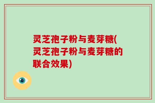 灵芝孢子粉与麦芽糖(灵芝孢子粉与麦芽糖的联合效果)-第1张图片-破壁灵芝孢子粉研究指南 灵芝孢子粉与麦芽糖(灵芝孢子粉与麦芽糖的联合效果)-第1张图片-破壁灵芝孢子粉研究指南