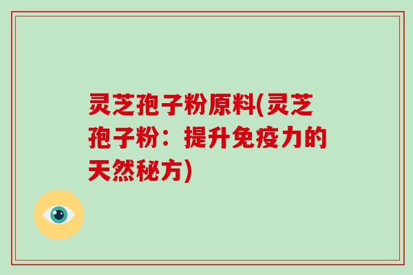 灵芝孢子粉原料(灵芝孢子粉:提升免疫力的天然秘方)-第1张图片-破壁灵芝孢子粉研究指南 灵芝孢子粉原料(灵芝孢子粉:提升免疫力的天然秘方)-第1张图片-破壁灵芝孢子粉研究指南