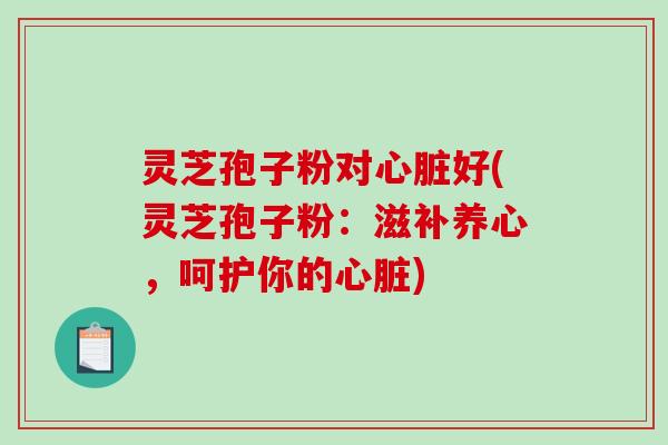 灵芝孢子粉对心脏好(灵芝孢子粉:滋补养心,呵护你的心脏)-第1张图片-破壁灵芝孢子粉研究指南 灵芝孢子粉对心脏好(灵芝孢子粉:滋补养心,呵护你的心脏)-第1张图片-破壁灵芝孢子粉研究指南