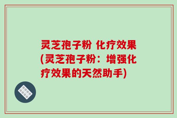 灵芝孢子粉 化疗效果(灵芝孢子粉：增强化疗效果的天然助手)-第1张图片-破壁灵芝孢子粉研究指南