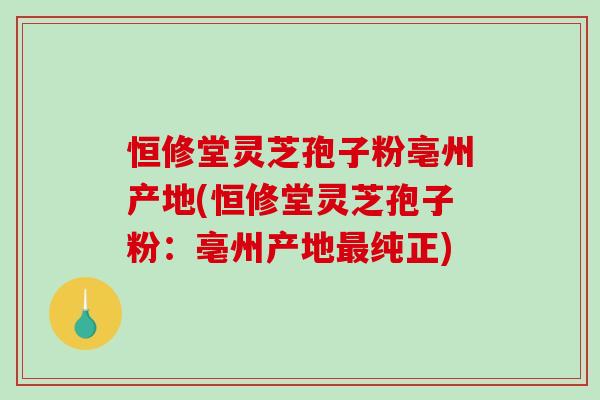 恒修堂灵芝孢子粉亳州产地(恒修堂灵芝孢子粉:亳州产地最纯正)-第1张图片-破壁灵芝孢子粉研究指南 恒修堂灵芝孢子粉亳州产地(恒修堂灵芝孢子粉:亳州产地最纯正)-第1张图片-破壁灵芝孢子粉研究指南