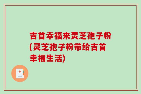吉首幸福来灵芝孢子粉(灵芝孢子粉带给吉首幸福生活)-第1张图片-破壁灵芝孢子粉研究指南