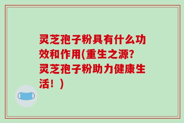 灵芝孢子粉具有什么功效和作用(重生之源?灵芝孢子粉助力健康生活!)-第1张图片-破壁灵芝孢子粉研究指南 灵芝孢子粉具有什么功效和作用(重生之源?灵芝孢子粉助力健康生活!)-第1张图片-破壁灵芝孢子粉研究指南