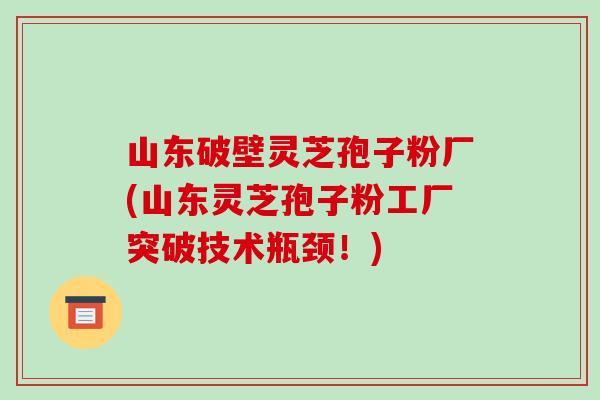 山东破壁灵芝孢子粉厂(山东灵芝孢子粉工厂突破技术瓶颈!)-第1张图片-破壁灵芝孢子粉研究指南 山东破壁灵芝孢子粉厂(山东灵芝孢子粉工厂突破技术瓶颈!)-第1张图片-破壁灵芝孢子粉研究指南