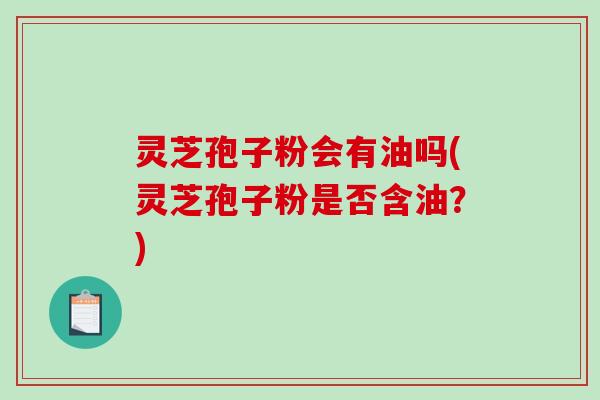 灵芝孢子粉会有油吗(灵芝孢子粉是否含油?)-第1张图片-破壁灵芝孢子粉研究指南 灵芝孢子粉会有油吗(灵芝孢子粉是否含油?)-第1张图片-破壁灵芝孢子粉研究指南