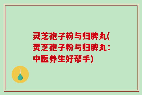 灵芝孢子粉与归脾丸(灵芝孢子粉与归脾丸：中医养生好帮手)-第1张图片-破壁灵芝孢子粉研究指南