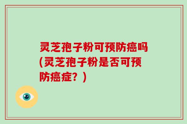 灵芝孢子粉可预防癌吗(灵芝孢子粉是否可预防癌症?)-第1张图片-破壁灵芝孢子粉研究指南 灵芝孢子粉可预防癌吗(灵芝孢子粉是否可预防癌症?)-第1张图片-破壁灵芝孢子粉研究指南