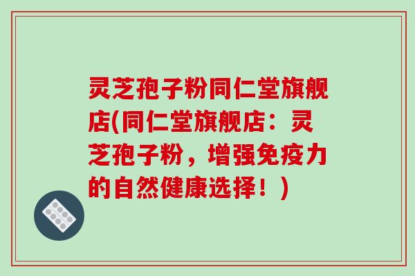 灵芝孢子粉同仁堂旗舰店(同仁堂旗舰店：灵芝孢子粉，增强免疫力的自然健康选择！)-第1张图片-破壁灵芝孢子粉研究指南