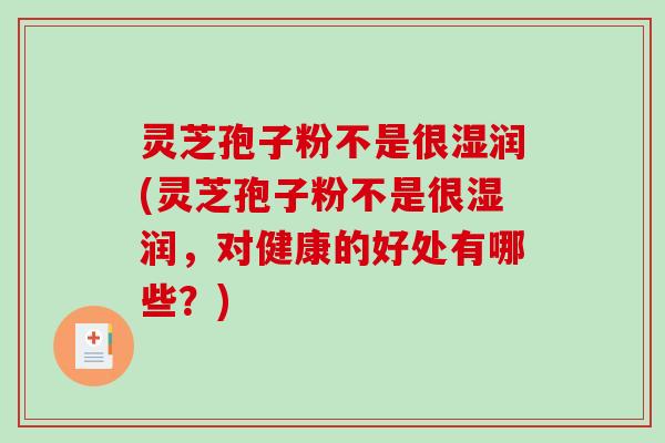 灵芝孢子粉不是很湿润(灵芝孢子粉不是很湿润,对健康的好处有哪些?)-第1张图片-破壁灵芝孢子粉研究指南 灵芝孢子粉不是很湿润(灵芝孢子粉不是很湿润,对健康的好处有哪些?)-第1张图片-破壁灵芝孢子粉研究指南