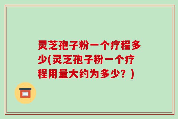 灵芝孢子粉一个疗程多少(灵芝孢子粉一个疗程用量大约为多少?)-第1张图片-破壁灵芝孢子粉研究指南 灵芝孢子粉一个疗程多少(灵芝孢子粉一个疗程用量大约为多少?)-第1张图片-破壁灵芝孢子粉研究指南