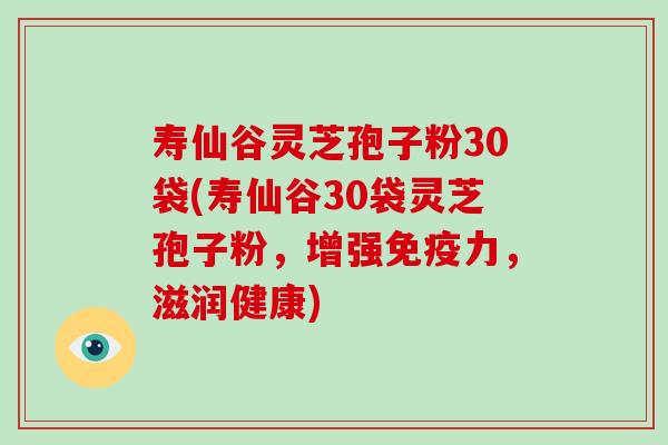 寿仙谷灵芝孢子粉30袋(寿仙谷30袋灵芝孢子粉,增强免疫力,滋润健康)-第1张图片-破壁灵芝孢子粉研究指南 寿仙谷灵芝孢子粉30袋(寿仙谷30袋灵芝孢子粉,增强免疫力,滋润健康)-第1张图片-破壁灵芝孢子粉研究指南