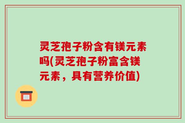 灵芝孢子粉含有镁元素吗(灵芝孢子粉富含镁元素,具有营养价值)-第1张图片-破壁灵芝孢子粉研究指南 灵芝孢子粉含有镁元素吗(灵芝孢子粉富含镁元素,具有营养价值)-第1张图片-破壁灵芝孢子粉研究指南
