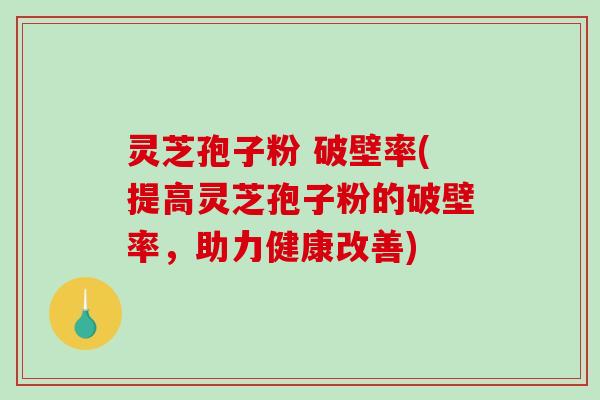 灵芝孢子粉 破壁率(提高灵芝孢子粉的破壁率，助力健康改善)-第1张图片-破壁灵芝孢子粉研究指南