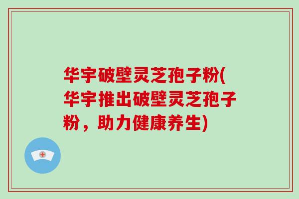 华宇破壁灵芝孢子粉(华宇推出破壁灵芝孢子粉,助力健康养生)-第1张图片-破壁灵芝孢子粉研究指南 华宇破壁灵芝孢子粉(华宇推出破壁灵芝孢子粉,助力健康养生)-第1张图片-破壁灵芝孢子粉研究指南