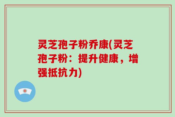 灵芝孢子粉乔康(灵芝孢子粉：提升健康，增强抵抗力)-第1张图片-破壁灵芝孢子粉研究指南