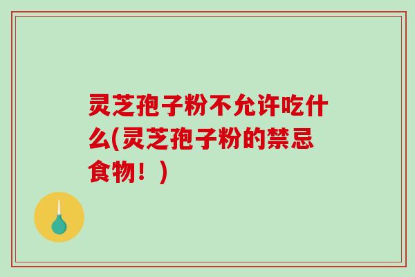 灵芝孢子粉不允许吃什么(灵芝孢子粉的禁忌食物！)-第1张图片-破壁灵芝孢子粉研究指南