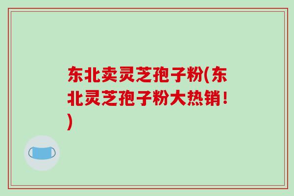 东北卖灵芝孢子粉(东北灵芝孢子粉大热销!)-第1张图片-破壁灵芝孢子粉研究指南 东北卖灵芝孢子粉(东北灵芝孢子粉大热销!)-第1张图片-破壁灵芝孢子粉研究指南