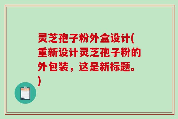 灵芝孢子粉外盒设计(重新设计灵芝孢子粉的外包装，这是新标题。)-第1张图片-破壁灵芝孢子粉研究指南