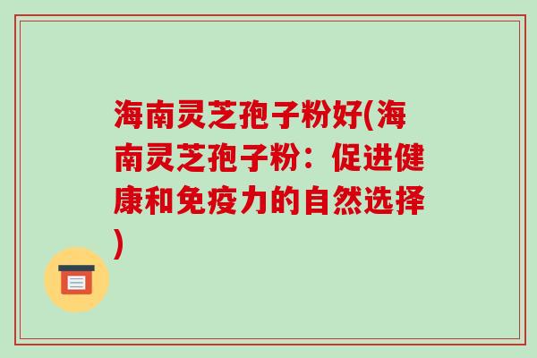 海南灵芝孢子粉好(海南灵芝孢子粉：促进健康和免疫力的自然选择)-第1张图片-破壁灵芝孢子粉研究指南