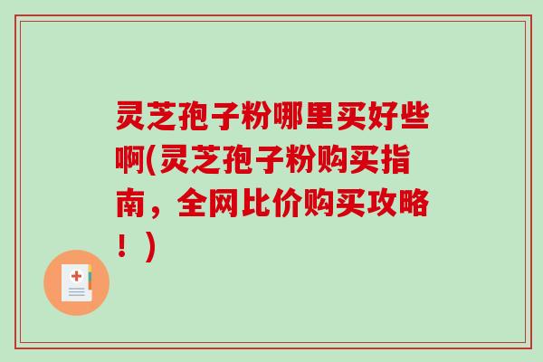 灵芝孢子粉哪里买好些啊(灵芝孢子粉购买指南，全网比价购买攻略！)-第1张图片-破壁灵芝孢子粉研究指南