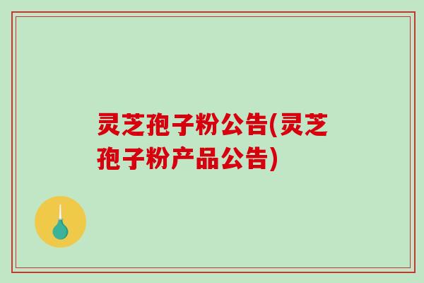 灵芝孢子粉公告(灵芝孢子粉产品公告)-第1张图片-破壁灵芝孢子粉研究指南 灵芝孢子粉公告(灵芝孢子粉产品公告)-第1张图片-破壁灵芝孢子粉研究指南