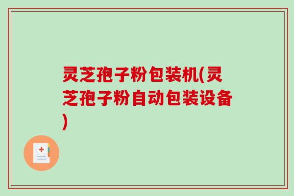 灵芝孢子粉包装机(灵芝孢子粉自动包装设备)-第1张图片-破壁灵芝孢子粉研究指南