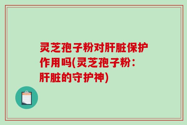 灵芝孢子粉对肝脏保护作用吗(灵芝孢子粉:肝脏的守护神)-第1张图片-破壁灵芝孢子粉研究指南 灵芝孢子粉对肝脏保护作用吗(灵芝孢子粉:肝脏的守护神)-第1张图片-破壁灵芝孢子粉研究指南