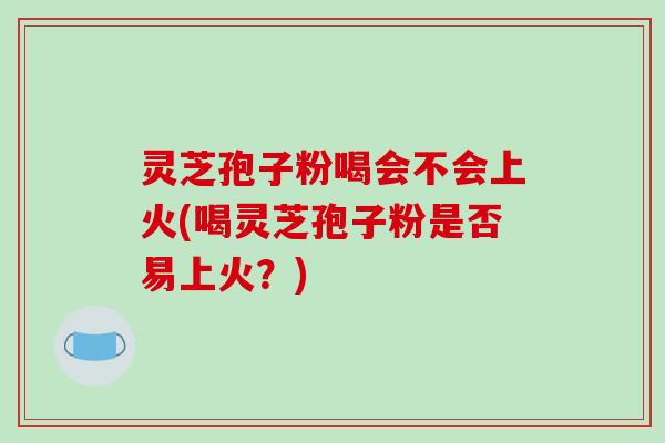 灵芝孢子粉喝会不会上火(喝灵芝孢子粉是否易上火?)-第1张图片-破壁灵芝孢子粉研究指南 灵芝孢子粉喝会不会上火(喝灵芝孢子粉是否易上火?)-第1张图片-破壁灵芝孢子粉研究指南
