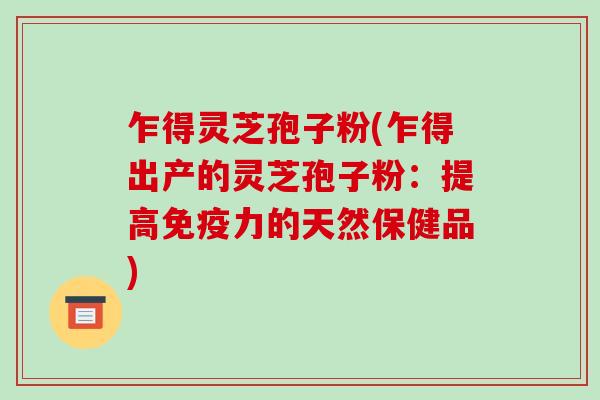乍得灵芝孢子粉(乍得出产的灵芝孢子粉:提高免疫力的天然保健品)-第1张图片-破壁灵芝孢子粉研究指南 乍得灵芝孢子粉(乍得出产的灵芝孢子粉:提高免疫力的天然保健品)-第1张图片-破壁灵芝孢子粉研究指南
