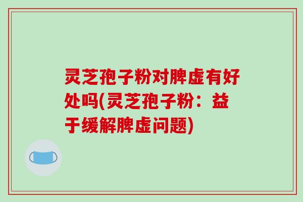 灵芝孢子粉对脾虚有好处吗(灵芝孢子粉:益于缓解脾虚问题)-第1张图片-破壁灵芝孢子粉研究指南 灵芝孢子粉对脾虚有好处吗(灵芝孢子粉:益于缓解脾虚问题)-第1张图片-破壁灵芝孢子粉研究指南