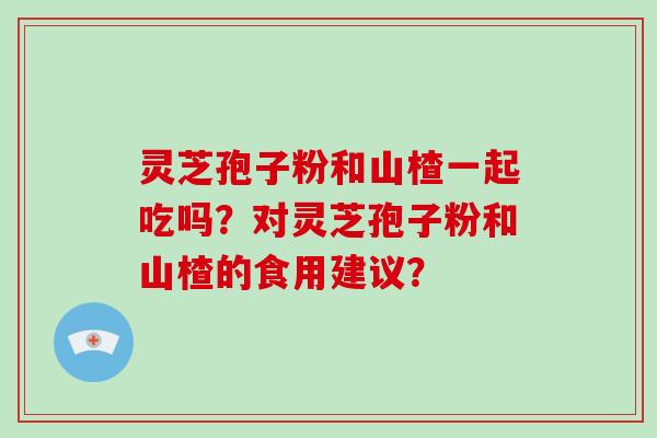 灵芝孢子粉和山楂一起吃吗?对灵芝孢子粉和山楂的食用建议?-第1张图片-破壁灵芝孢子粉研究指南 灵芝孢子粉和山楂一起吃吗?对灵芝孢子粉和山楂的食用建议?-第1张图片-破壁灵芝孢子粉研究指南
