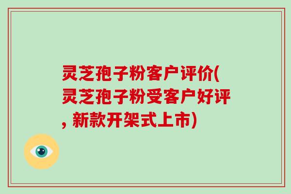 灵芝孢子粉客户评价(灵芝孢子粉受客户好评, 新款开架式上市)-第1张图片-破壁灵芝孢子粉研究指南 灵芝孢子粉客户评价(灵芝孢子粉受客户好评, 新款开架式上市)-第1张图片-破壁灵芝孢子粉研究指南