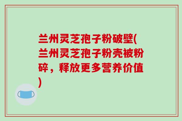 兰州灵芝孢子粉破壁(兰州灵芝孢子粉壳被粉碎,释放更多营养价值)-第1张图片-破壁灵芝孢子粉研究指南 兰州灵芝孢子粉破壁(兰州灵芝孢子粉壳被粉碎,释放更多营养价值)-第1张图片-破壁灵芝孢子粉研究指南