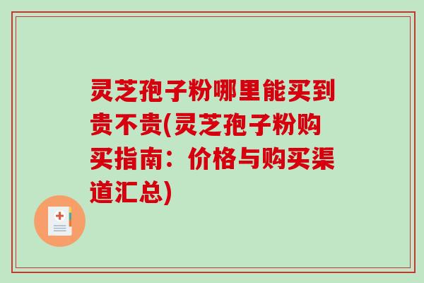 灵芝孢子粉哪里能买到贵不贵(灵芝孢子粉购买指南：价格与购买渠道汇总)-第1张图片-破壁灵芝孢子粉研究指南