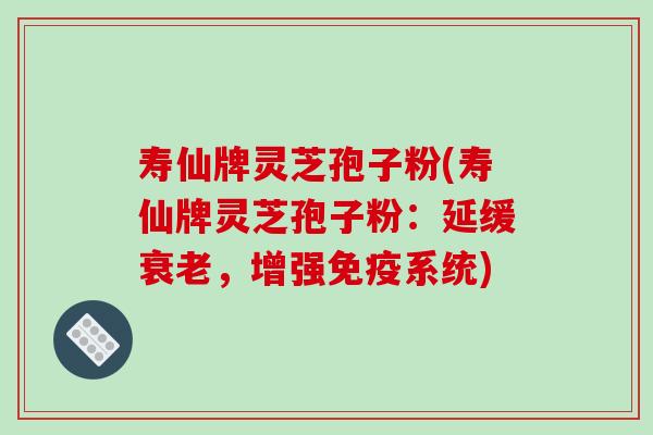 寿仙牌灵芝孢子粉(寿仙牌灵芝孢子粉:延缓衰老,增强免疫系统)-第1张图片-破壁灵芝孢子粉研究指南 寿仙牌灵芝孢子粉(寿仙牌灵芝孢子粉:延缓衰老,增强免疫系统)-第1张图片-破壁灵芝孢子粉研究指南