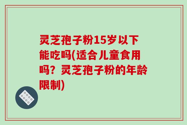 灵芝孢子粉15岁以下能吃吗(适合儿童食用吗?灵芝孢子粉的年龄限制)-第1张图片-破壁灵芝孢子粉研究指南 灵芝孢子粉15岁以下能吃吗(适合儿童食用吗?灵芝孢子粉的年龄限制)-第1张图片-破壁灵芝孢子粉研究指南